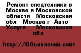 Ремонт спецтехники в Москве и Московской области - Московская обл., Москва г. Авто » Услуги   . Московская обл.